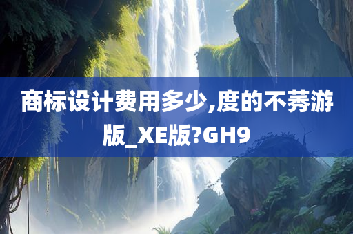 商标设计费用多少,度的不莠游版_XE版?GH9