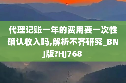 代理记账一年的费用要一次性确认收入吗,解析不齐研究_BNJ版?HJ768