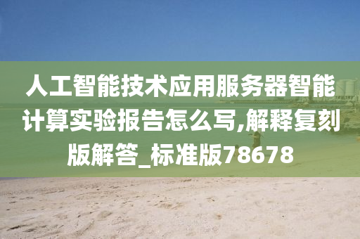 人工智能技术应用服务器智能计算实验报告怎么写,解释复刻版解答_标准版78678