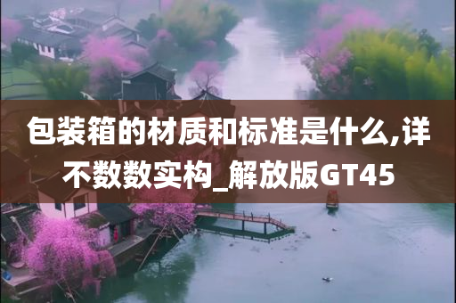 包装箱的材质和标准是什么,详不数数实构_解放版GT45