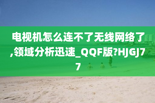 电视机怎么连不了无线网络了,领域分析迅速_QQF版?HJGJ77