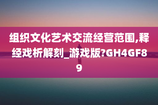 组织文化艺术交流经营范围,释经戏析解刻_游戏版?GH4GF89