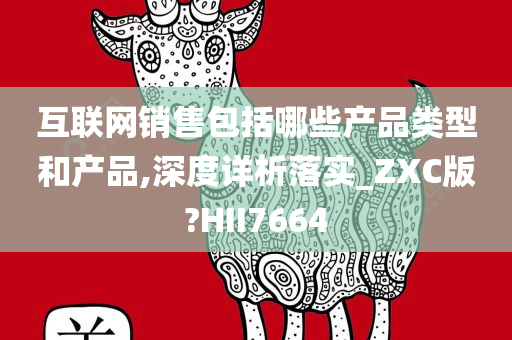 互联网销售包括哪些产品类型和产品,深度详析落实_ZXC版?HII7664