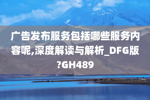 广告发布服务包括哪些服务内容呢,深度解读与解析_DFG版?GH489