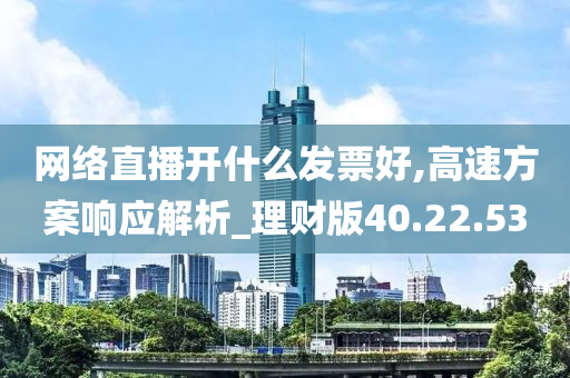 网络直播开什么发票好,高速方案响应解析_理财版40.22.53