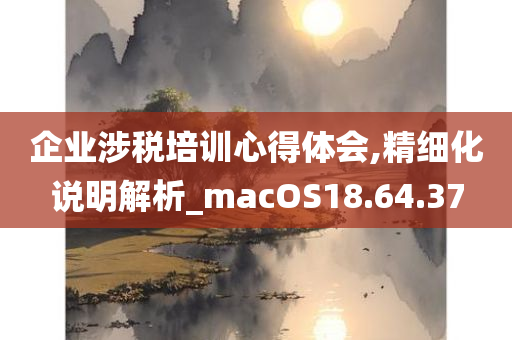 企业涉税培训心得体会,精细化说明解析_macOS18.64.37