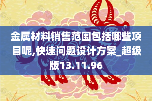 金属材料销售范围包括哪些项目呢,快速问题设计方案_超级版13.11.96