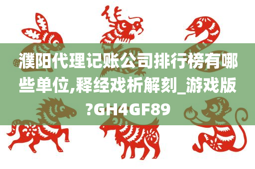 濮阳代理记账公司排行榜有哪些单位,释经戏析解刻_游戏版?GH4GF89