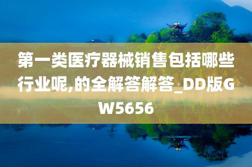 第一类医疗器械销售包括哪些行业呢,的全解答解答_DD版GW5656