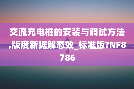 交流充电桩的安装与调试方法,版度新据解态效_标准版?NF8786