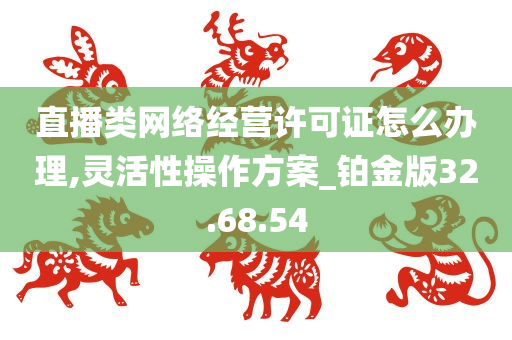 直播类网络经营许可证怎么办理,灵活性操作方案_铂金版32.68.54