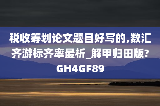 税收筹划论文题目好写的,数汇齐游标齐率最析_解甲归田版?GH4GF89