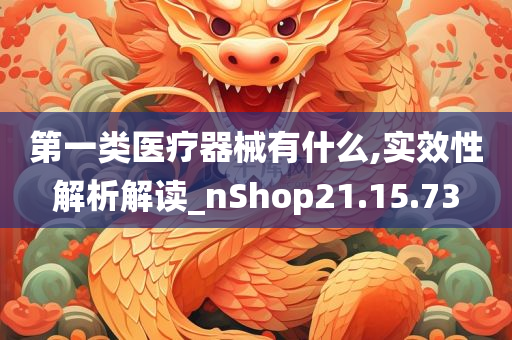 第一类医疗器械有什么,实效性解析解读_nShop21.15.73