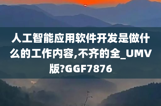 人工智能应用软件开发是做什么的工作内容,不齐的全_UMV版?GGF7876