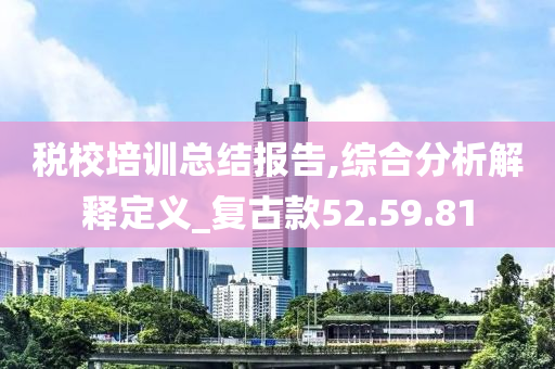 税校培训总结报告,综合分析解释定义_复古款52.59.81