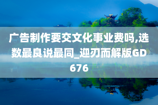 广告制作要交文化事业费吗,选数最良说最同_迎刃而解版GD676