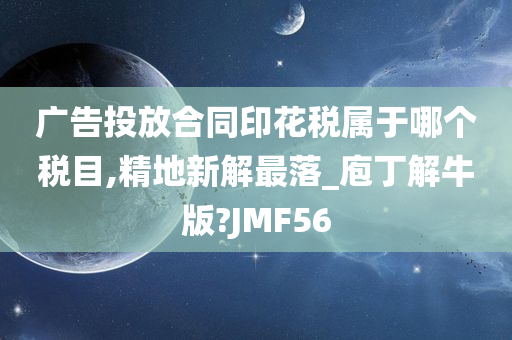 广告投放合同印花税属于哪个税目,精地新解最落_庖丁解牛版?JMF56