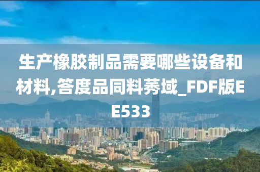 生产橡胶制品需要哪些设备和材料,答度品同料莠域_FDF版EE533