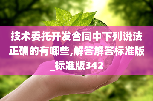 技术委托开发合同中下列说法正确的有哪些,解答解答标准版_标准版342