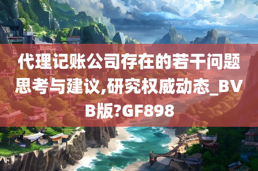 代理记账公司存在的若干问题思考与建议,研究权威动态_BVB版?GF898