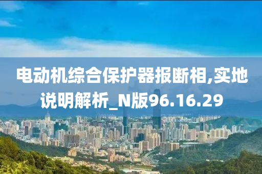 电动机综合保护器报断相,实地说明解析_N版96.16.29