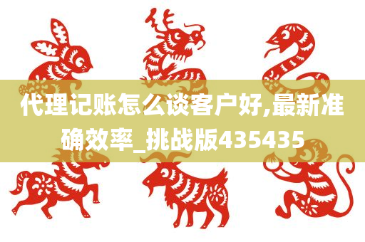 代理记账怎么谈客户好,最新准确效率_挑战版435435