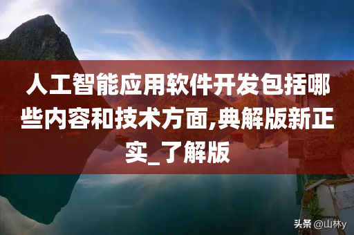 人工智能应用软件开发包括哪些内容和技术方面,典解版新正实_了解版