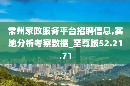 常州家政服务平台招聘信息,实地分析考察数据_至尊版52.21.71