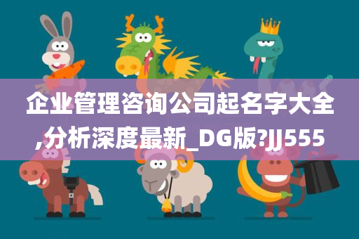 企业管理咨询公司起名字大全,分析深度最新_DG版?JJ555