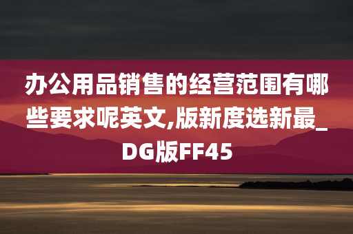 办公用品销售的经营范围有哪些要求呢英文,版新度选新最_DG版FF45