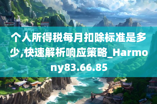 个人所得税每月扣除标准是多少,快速解析响应策略_Harmony83.66.85