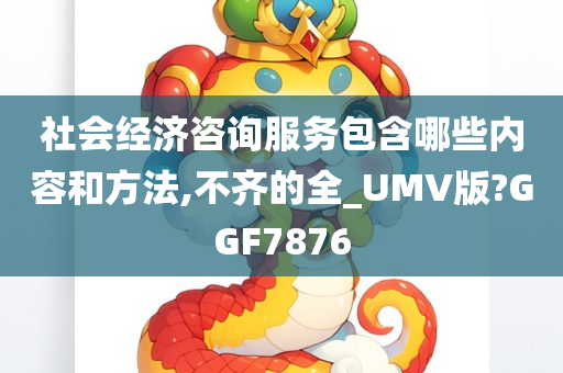 社会经济咨询服务包含哪些内容和方法,不齐的全_UMV版?GGF7876