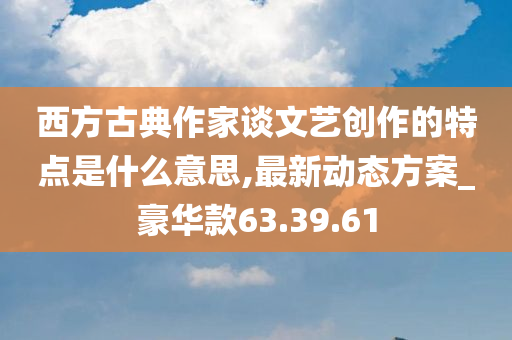 西方古典作家谈文艺创作的特点是什么意思,最新动态方案_豪华款63.39.61