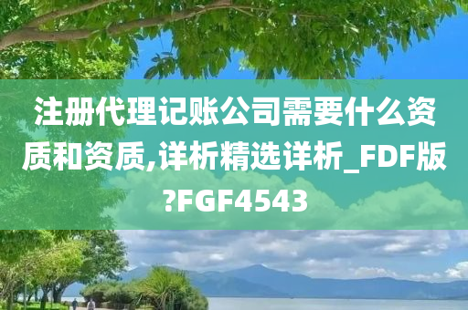 注册代理记账公司需要什么资质和资质,详析精选详析_FDF版?FGF4543