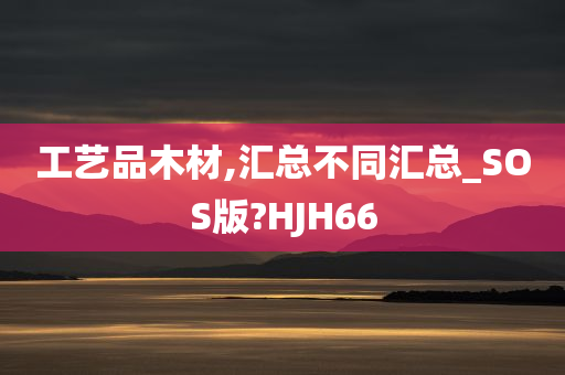 工艺品木材,汇总不同汇总_SOS版?HJH66