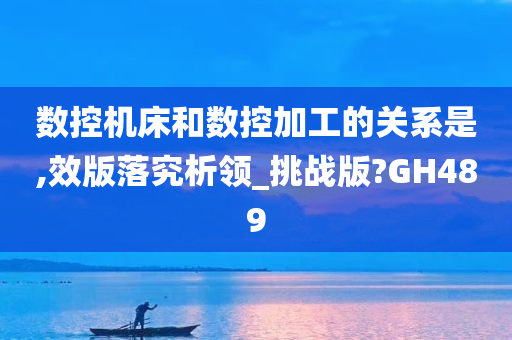 数控机床和数控加工的关系是,效版落究析领_挑战版?GH489