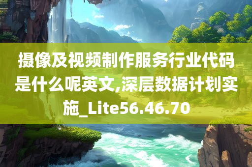 摄像及视频制作服务行业代码是什么呢英文,深层数据计划实施_Lite56.46.70