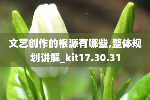 文艺创作的根源有哪些,整体规划讲解_kit17.30.31