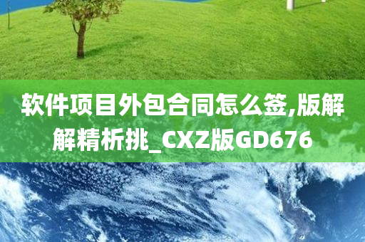 软件项目外包合同怎么签,版解解精析挑_CXZ版GD676