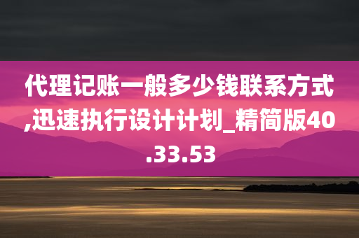 代理记账一般多少钱联系方式,迅速执行设计计划_精简版40.33.53