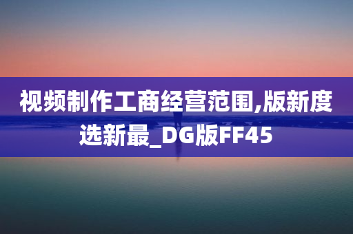 视频制作工商经营范围,版新度选新最_DG版FF45