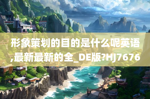 形象策划的目的是什么呢英语,最新最新的全_DE版?HJ7676