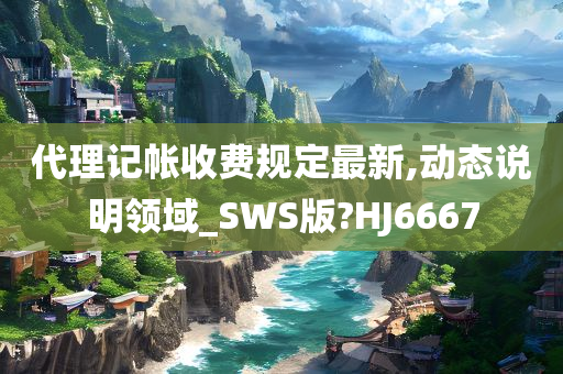 代理记帐收费规定最新,动态说明领域_SWS版?HJ6667