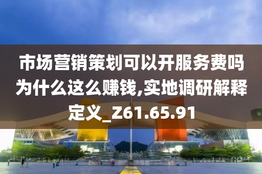 市场营销策划可以开服务费吗为什么这么赚钱,实地调研解释定义_Z61.65.91