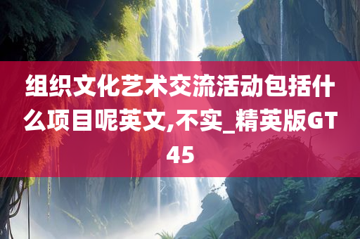 组织文化艺术交流活动包括什么项目呢英文,不实_精英版GT45