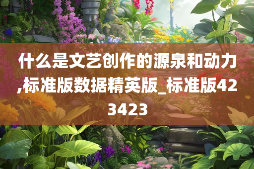 什么是文艺创作的源泉和动力,标准版数据精英版_标准版423423