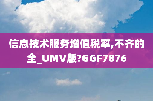 信息技术服务增值税率,不齐的全_UMV版?GGF7876