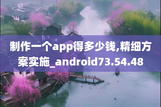 制作一个app得多少钱,精细方案实施_android73.54.48