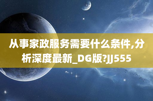 从事家政服务需要什么条件,分析深度最新_DG版?JJ555