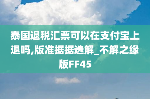 泰国退税汇票可以在支付宝上退吗,版准据据选解_不解之缘版FF45